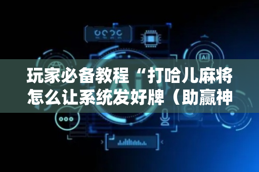 玩家必备教程“打哈儿麻将怎么让系统发好牌（助赢神器通用版）