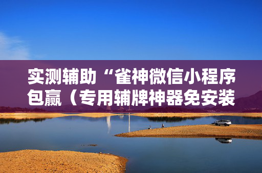 实测辅助“雀神微信小程序包赢（专用辅牌神器免安装）