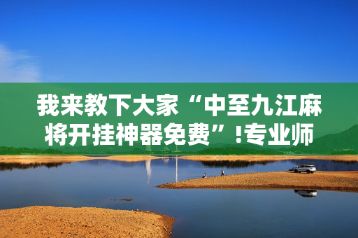 我来教下大家“中至九江麻将开挂神器免费”!专业师傅带你一起了解（详细教程）-抖音