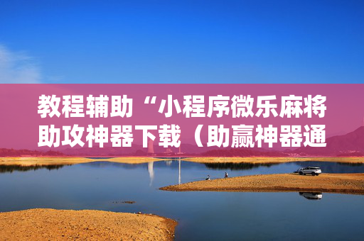 教程辅助“小程序微乐麻将助攻神器下载（助赢神器通用版）