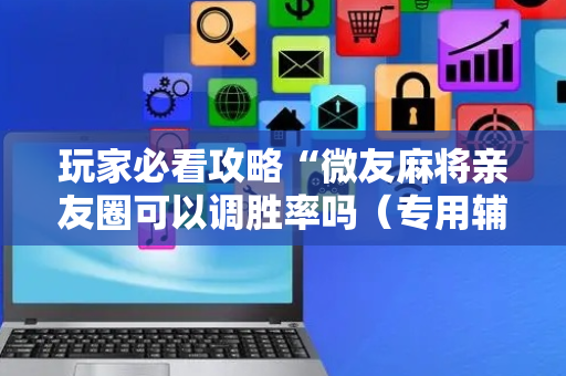 玩家必看攻略“微友麻将亲友圈可以调胜率吗（专用辅牌神器免安装）