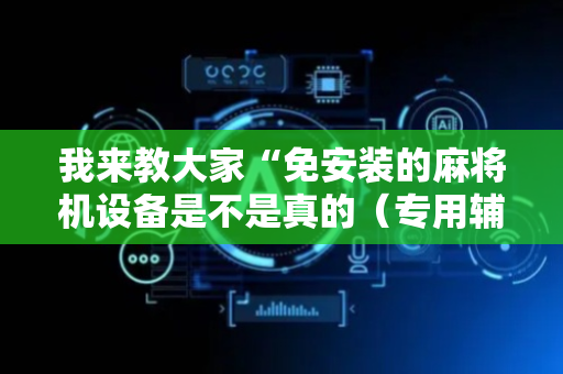 我来教大家“免安装的麻将机设备是不是真的（专用辅牌神器免安装）