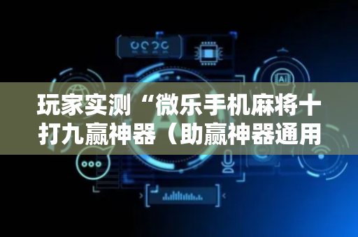 玩家实测“微乐手机麻将十打九赢神器（助赢神器通用版）
