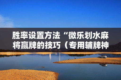 胜率设置方法“微乐划水麻将赢牌的技巧（专用辅牌神器免安装）