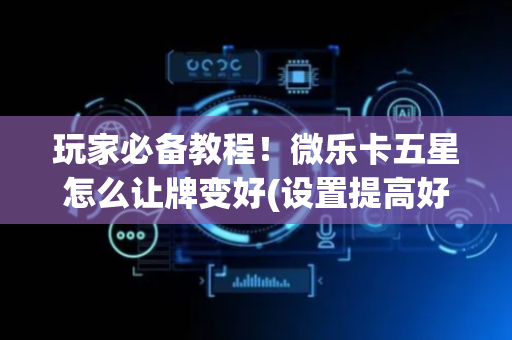 玩家必备教程！微乐卡五星怎么让牌变好(设置提高好牌几率)