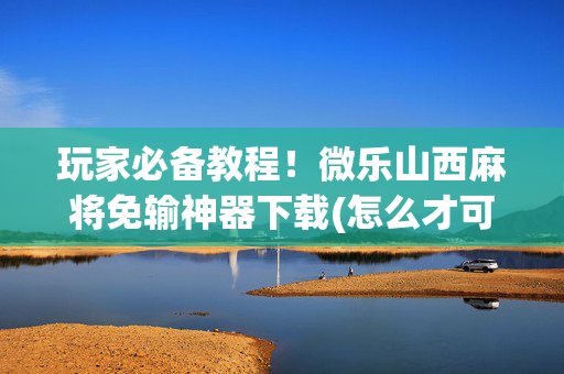 玩家必备教程！微乐山西麻将免输神器下载(怎么才可以赢)