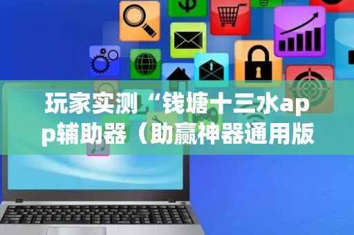 玩家实测“钱塘十三水app辅助器（助赢神器通用版）