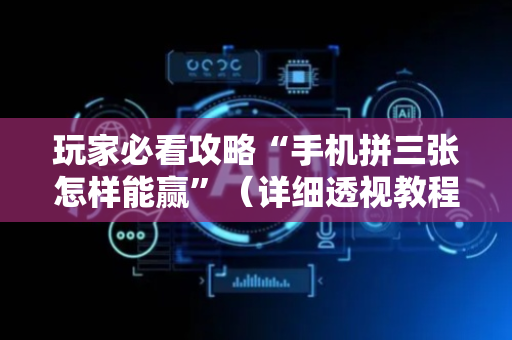 玩家必看攻略“手机拼三张怎样能赢”（详细透视教程）-哔哩哔哩