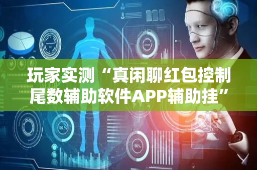 玩家实测“真闲聊红包控制尾数辅助软件APP辅助挂”（详细透视教程）-哔哩哔哩