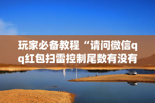 玩家必备教程“请问微信qq红包扫雷控制尾数有没有软件辅助开挂”（详细透视教程）-哔哩哔哩