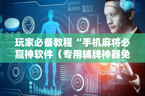 玩家必备教程“手机麻将必赢神软件（专用辅牌神器免安装）