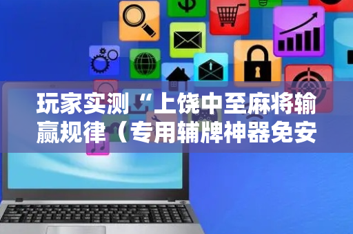 玩家实测“上饶中至麻将输赢规律（专用辅牌神器免安装）