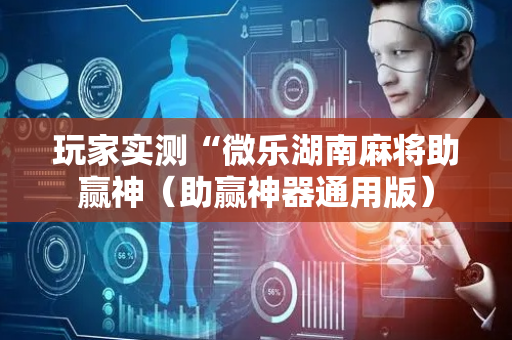 玩家实测“微乐湖南麻将助赢神（助赢神器通用版）