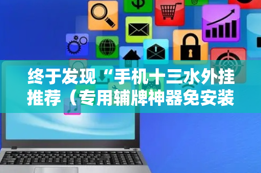 终于发现“手机十三水外挂推荐（专用辅牌神器免安装）