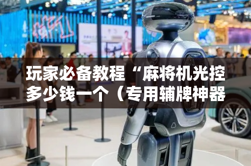 玩家必备教程“麻将机光控多少钱一个（专用辅牌神器免安装）