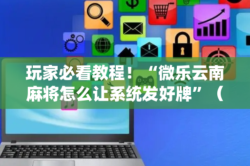 玩家必看教程！“微乐云南麻将怎么让系统发好牌”（详细透视教程）-哔哩哔哩