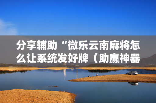 分享辅助“微乐云南麻将怎么让系统发好牌（助赢神器通用版）