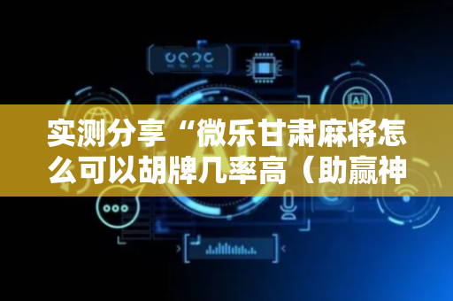 实测分享“微乐甘肃麻将怎么可以胡牌几率高（助赢神器通用版）