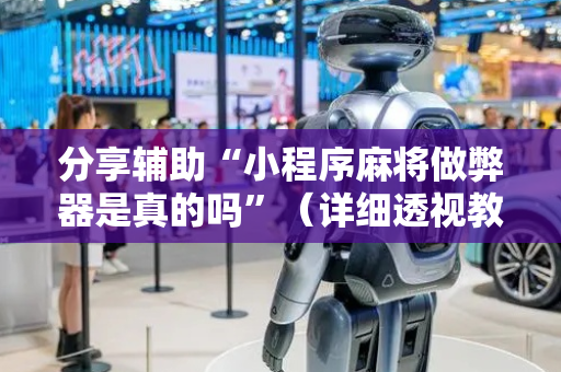 分享辅助“小程序麻将做弊器是真的吗”（详细透视教程）-哔哩哔哩