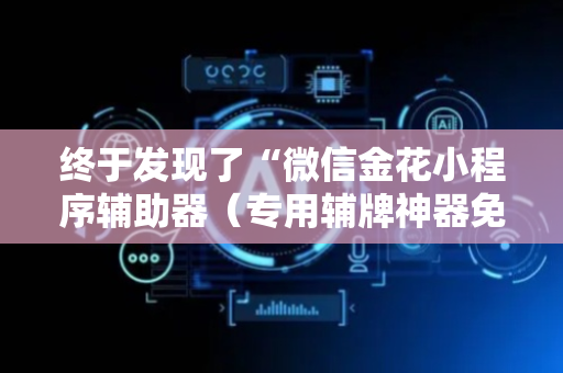 终于发现了“微信金花小程序辅助器（专用辅牌神器免安装）