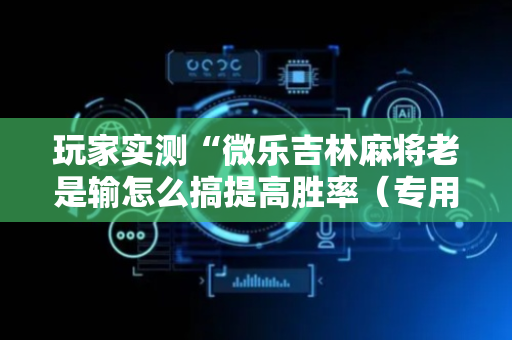 玩家实测“微乐吉林麻将老是输怎么搞提高胜率（专用辅牌神器免安装）