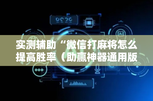 实测辅助“微信打麻将怎么提高胜率（助赢神器通用版）