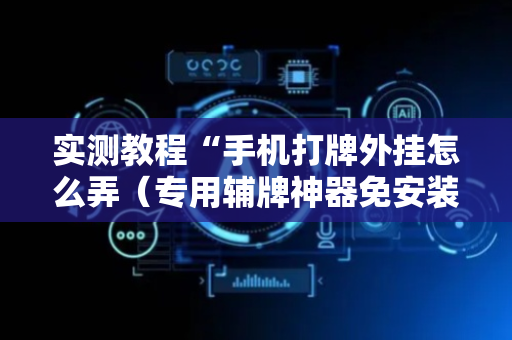 实测教程“手机打牌外挂怎么弄（专用辅牌神器免安装）