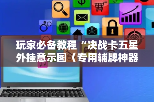 玩家必备教程“决战卡五星外挂意示图（专用辅牌神器免安装）