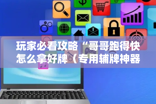 玩家必看攻略“哥哥跑得快怎么拿好牌（专用辅牌神器免安装）