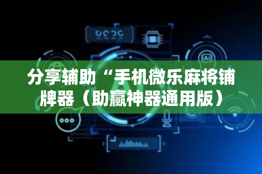 分享辅助“手机微乐麻将铺牌器（助赢神器通用版）