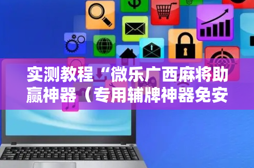 实测教程“微乐广西麻将助赢神器（专用辅牌神器免安装）