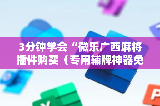 3分钟学会“微乐广西麻将插件购买（专用辅牌神器免安装）