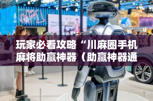 玩家必看攻略“川麻圈手机麻将助赢神器（助赢神器通用版）