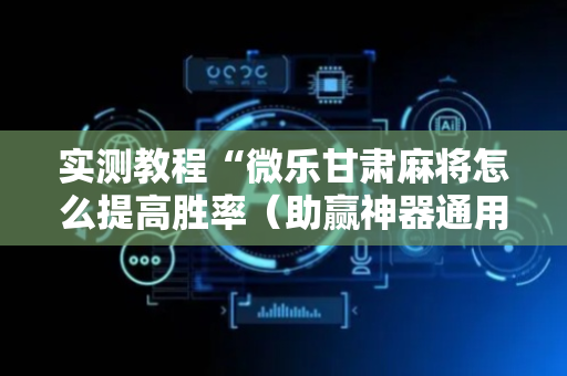 实测教程“微乐甘肃麻将怎么提高胜率（助赢神器通用版）