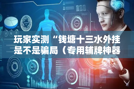 玩家实测“钱塘十三水外挂是不是骗局（专用辅牌神器免安装）