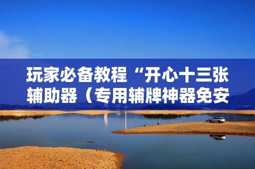 玩家必备教程“开心十三张辅助器（专用辅牌神器免安装）