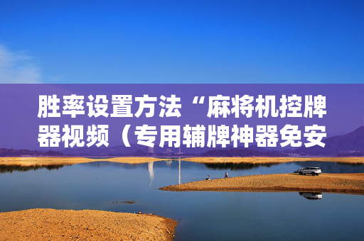 胜率设置方法“麻将机控牌器视频（专用辅牌神器免安装）