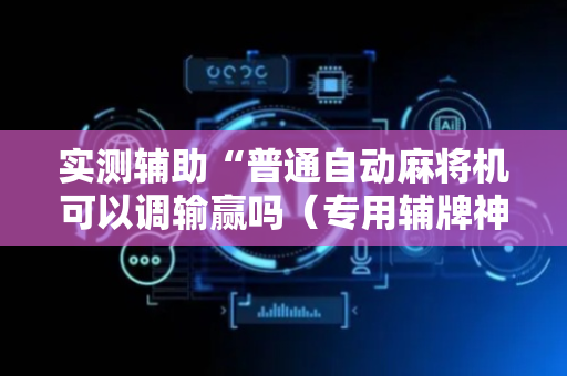 实测辅助“普通自动麻将机可以调输赢吗（专用辅牌神器免安装）