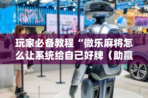 玩家必备教程“微乐麻将怎么让系统给自己好牌（助赢神器通用版）