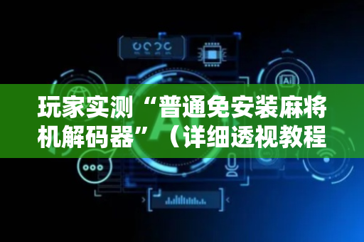 玩家实测“普通免安装麻将机解码器”（详细透视教程）-哔哩哔哩