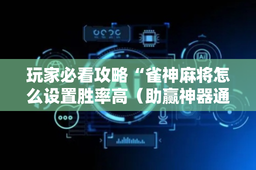 玩家必看攻略“雀神麻将怎么设置胜率高（助赢神器通用版）