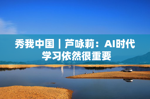 秀我中国｜芦咏莉：AI时代 学习依然很重要