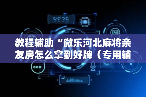 教程辅助“微乐河北麻将亲友房怎么拿到好牌（专用辅牌神器免安装）