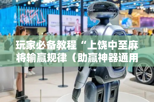 玩家必备教程“上饶中至麻将输赢规律（助赢神器通用版）