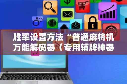 胜率设置方法“普通麻将机万能解码器（专用辅牌神器免安装）
