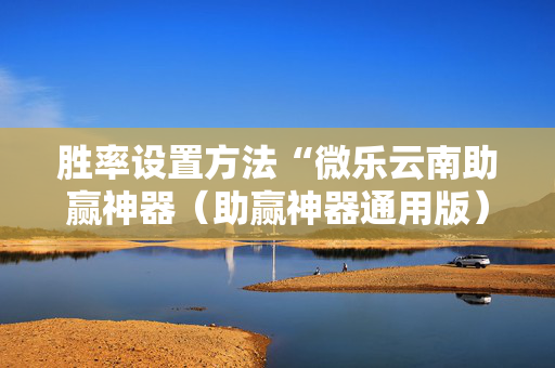 胜率设置方法“微乐云南助赢神器（助赢神器通用版）