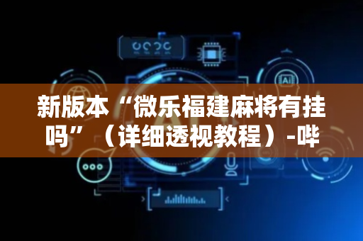 新版本“微乐福建麻将有挂吗”（详细透视教程）-哔哩哔哩