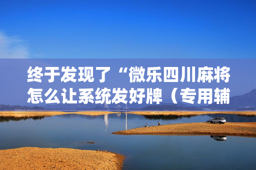 终于发现了“微乐四川麻将怎么让系统发好牌（专用辅牌神器免安装）