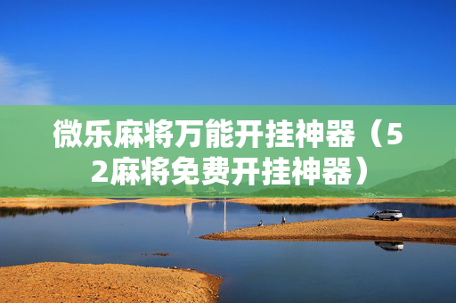 微乐麻将万能开挂神器（52麻将免费开挂神器）