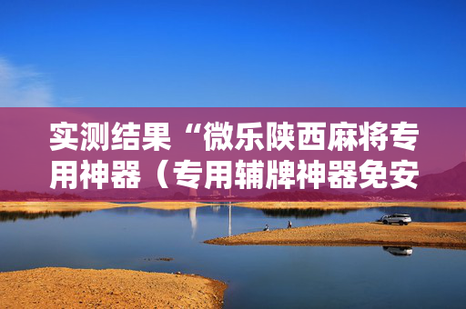 实测结果“微乐陕西麻将专用神器（专用辅牌神器免安装）